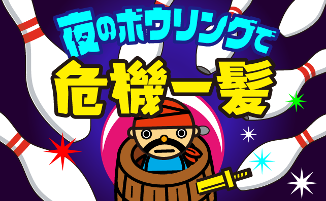 夜のボウリングで危機一髪！